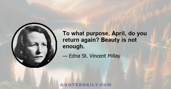 To what purpose, April, do you return again? Beauty is not enough.