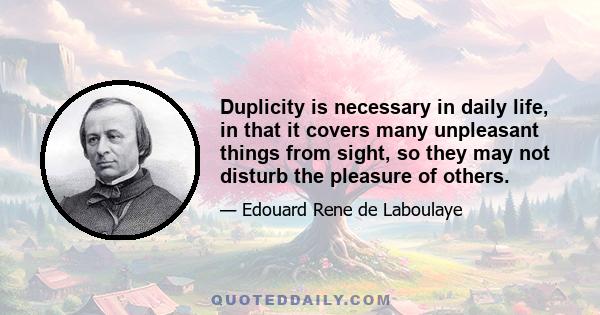 Duplicity is necessary in daily life, in that it covers many unpleasant things from sight, so they may not disturb the pleasure of others.