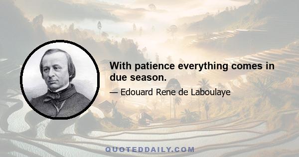 With patience everything comes in due season.