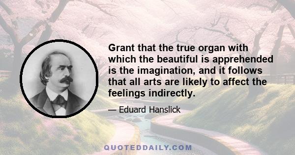 Grant that the true organ with which the beautiful is apprehended is the imagination, and it follows that all arts are likely to affect the feelings indirectly.