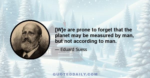 [W]e are prone to forget that the planet may be measured by man, but not according to man.