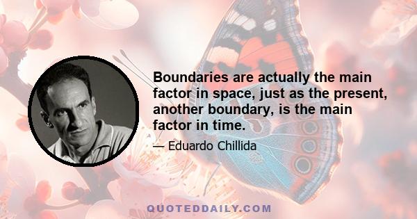 Boundaries are actually the main factor in space, just as the present, another boundary, is the main factor in time.