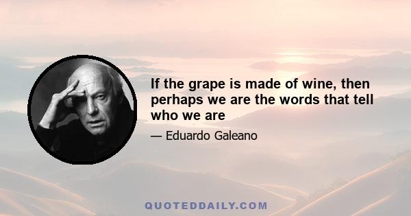 If the grape is made of wine, then perhaps we are the words that tell who we are