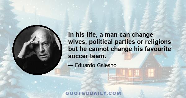 In his life, a man can change wives, political parties or religions but he cannot change his favourite soccer team.