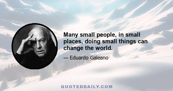 Many small people, in small places, doing small things can change the world.