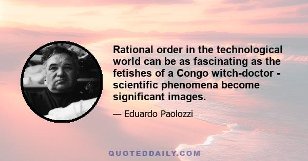 Rational order in the technological world can be as fascinating as the fetishes of a Congo witch-doctor - scientific phenomena become significant images.