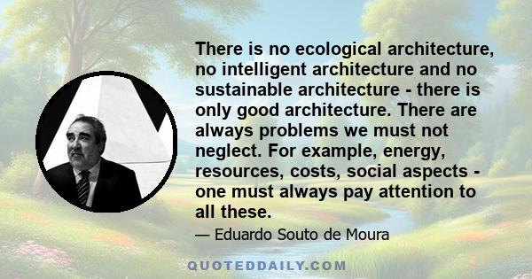 There is no ecological architecture, no intelligent architecture and no sustainable architecture - there is only good architecture. There are always problems we must not neglect. For example, energy, resources, costs,