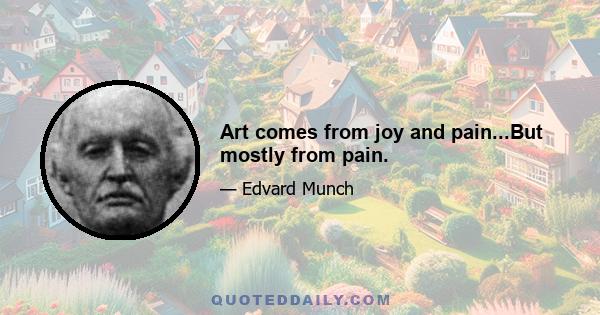 Art comes from joy and pain...But mostly from pain.