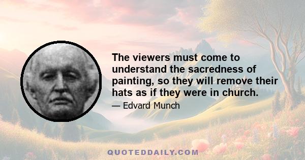 The viewers must come to understand the sacredness of painting, so they will remove their hats as if they were in church.