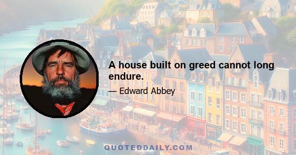 A house built on greed cannot long endure.