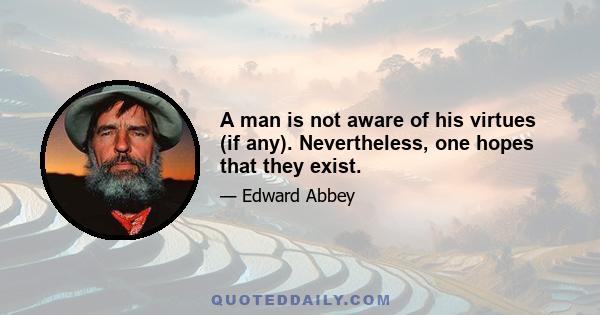 A man is not aware of his virtues (if any). Nevertheless, one hopes that they exist.