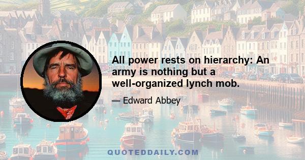 All power rests on hierarchy: An army is nothing but a well-organized lynch mob.