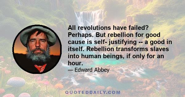 All revolutions have failed? Perhaps. But rebellion for good cause is self- justifying -- a good in itself. Rebellion transforms slaves into human beings, if only for an hour.