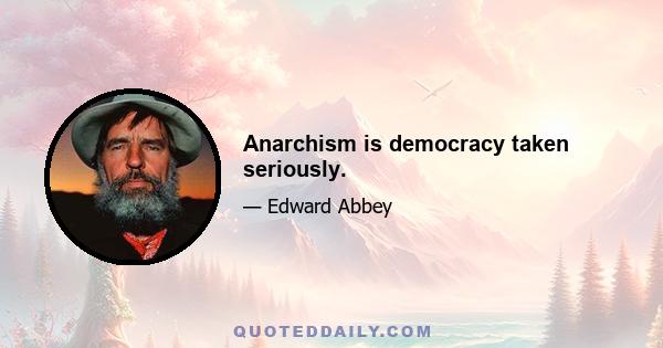 Anarchism is democracy taken seriously.