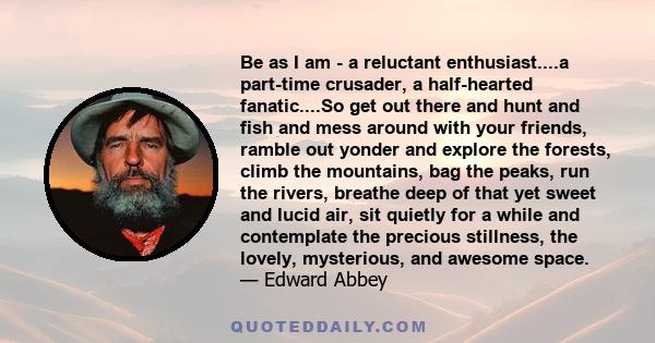 Be as I am - a reluctant enthusiast....a part-time crusader, a half-hearted fanatic....So get out there and hunt and fish and mess around with your friends, ramble out yonder and explore the forests, climb the