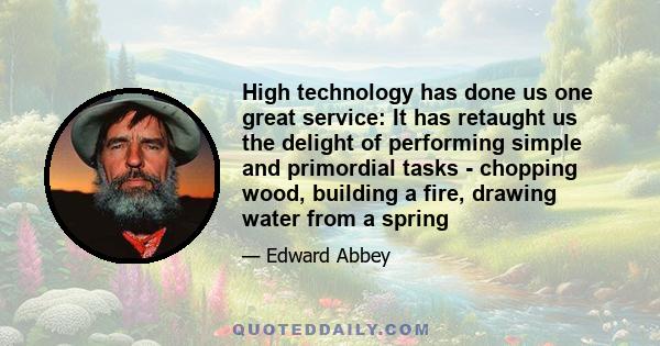 High technology has done us one great service: It has retaught us the delight of performing simple and primordial tasks - chopping wood, building a fire, drawing water from a spring