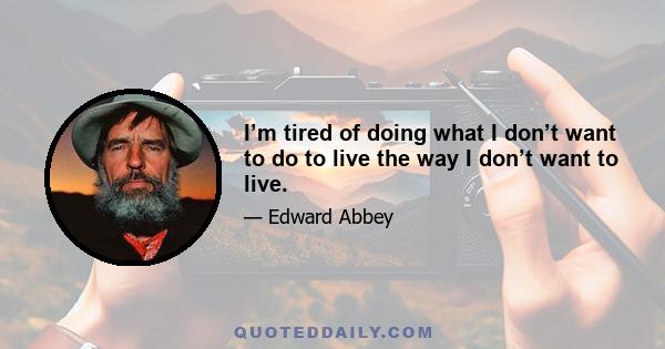 I’m tired of doing what I don’t want to do to live the way I don’t want to live.