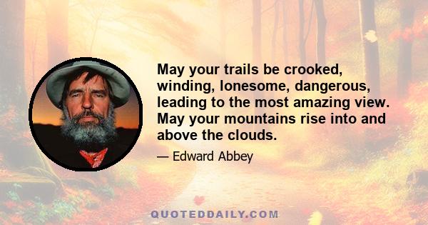 May your trails be crooked, winding, lonesome, dangerous, leading to the most amazing view. May your mountains rise into and above the clouds.