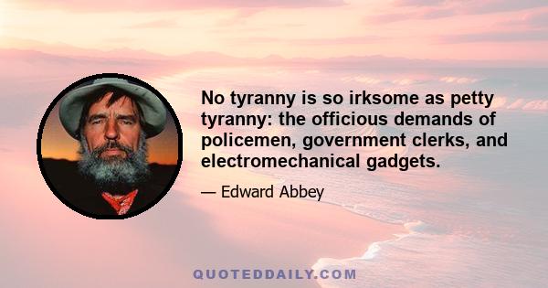 No tyranny is so irksome as petty tyranny: the officious demands of policemen, government clerks, and electromechanical gadgets.