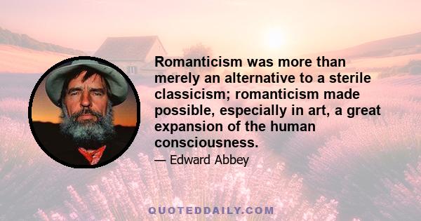 Romanticism was more than merely an alternative to a sterile classicism; romanticism made possible, especially in art, a great expansion of the human consciousness.