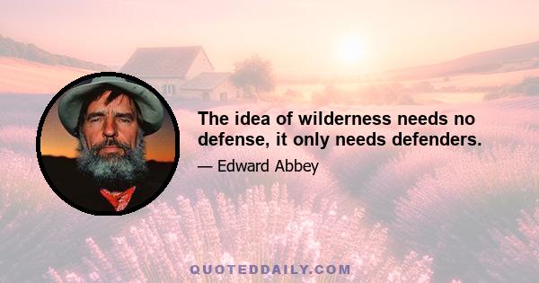 The idea of wilderness needs no defense, it only needs defenders.