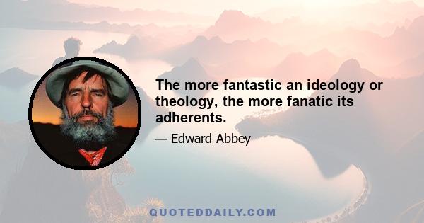 The more fantastic an ideology or theology, the more fanatic its adherents.