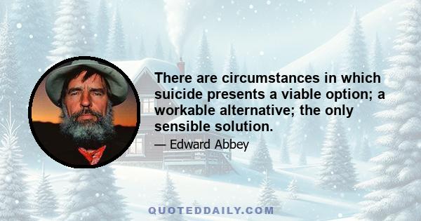 There are circumstances in which suicide presents a viable option; a workable alternative; the only sensible solution.