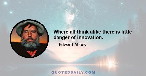 Where all think alike there is little danger of innovation.