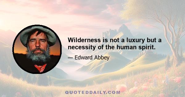 Wilderness is not a luxury but a necessity of the human spirit.