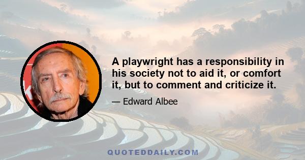 A playwright has a responsibility in his society not to aid it, or comfort it, but to comment and criticize it.