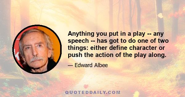 Anything you put in a play -- any speech -- has got to do one of two things: either define character or push the action of the play along.