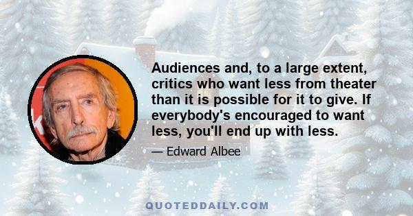 Audiences and, to a large extent, critics who want less from theater than it is possible for it to give. If everybody's encouraged to want less, you'll end up with less.