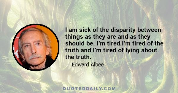 I am sick of the disparity between things as they are and as they should be. I'm tired.I'm tired of the truth and I'm tired of lying about the truth.