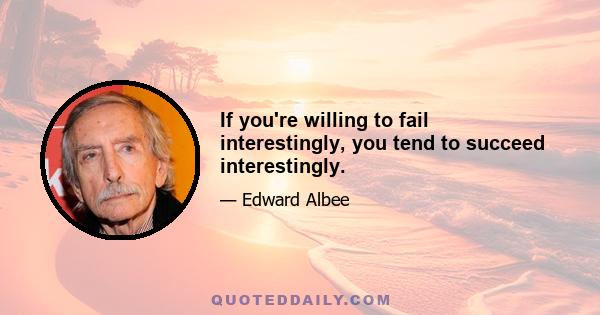 If you're willing to fail interestingly, you tend to succeed interestingly.