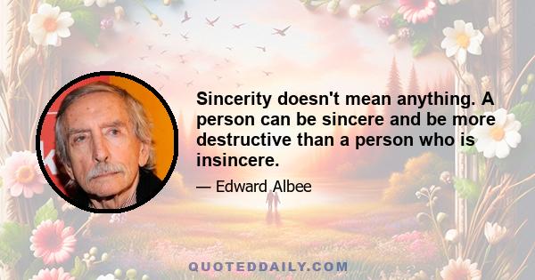 Sincerity doesn't mean anything. A person can be sincere and be more destructive than a person who is insincere.