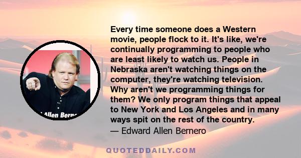 Every time someone does a Western movie, people flock to it. It's like, we're continually programming to people who are least likely to watch us. People in Nebraska aren't watching things on the computer, they're