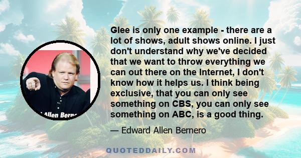 Glee is only one example - there are a lot of shows, adult shows online. I just don't understand why we've decided that we want to throw everything we can out there on the Internet, I don't know how it helps us. I think 