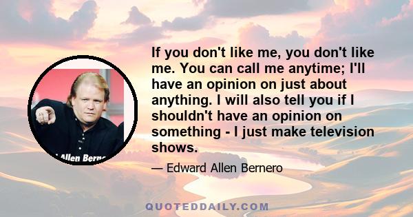 If you don't like me, you don't like me. You can call me anytime; I'll have an opinion on just about anything. I will also tell you if I shouldn't have an opinion on something - I just make television shows.