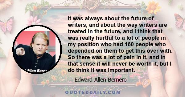 It was always about the future of writers, and about the way writers are treated in the future, and I think that was really hurtful to a lot of people in my position who had 160 people who depended on them to get this