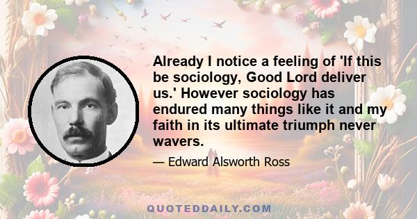 Already I notice a feeling of 'If this be sociology, Good Lord deliver us.' However sociology has endured many things like it and my faith in its ultimate triumph never wavers.