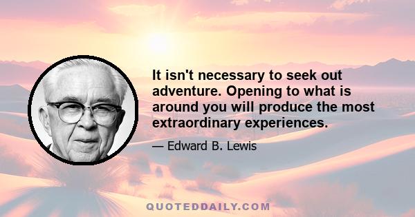 It isn't necessary to seek out adventure. Opening to what is around you will produce the most extraordinary experiences.