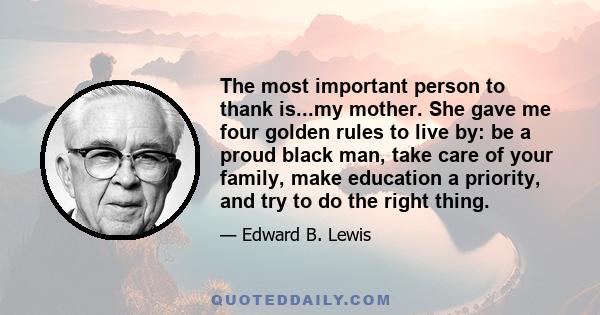 The most important person to thank is...my mother. She gave me four golden rules to live by: be a proud black man, take care of your family, make education a priority, and try to do the right thing.