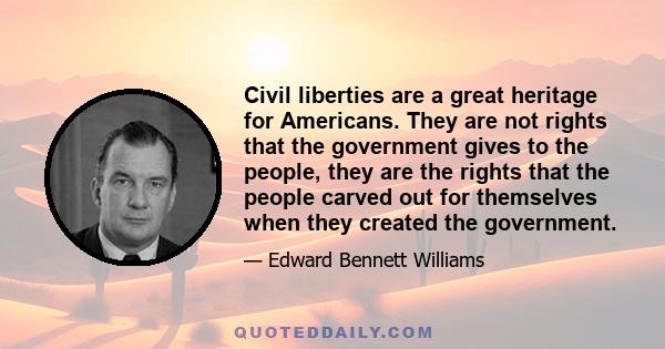 Civil liberties are a great heritage for Americans. They are not rights that the government gives to the people, they are the rights that the people carved out for themselves when they created the government.