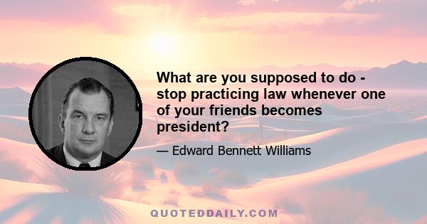 What are you supposed to do - stop practicing law whenever one of your friends becomes president?