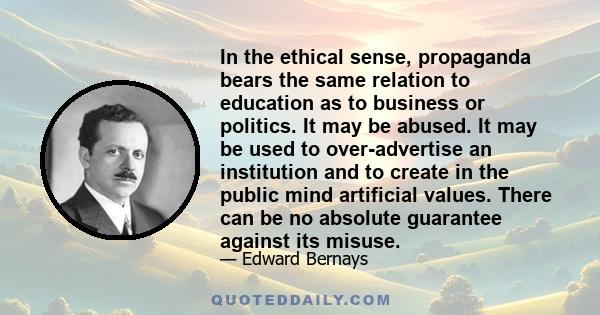 In the ethical sense, propaganda bears the same relation to education as to business or politics. It may be abused. It may be used to over-advertise an institution and to create in the public mind artificial values.