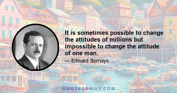 It is sometimes possible to change the attitudes of millions but impossible to change the attitude of one man.