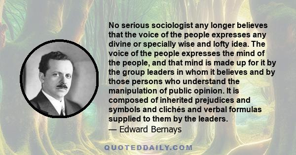 No serious sociologist any longer believes that the voice of the people expresses any divine or specially wise and lofty idea. The voice of the people expresses the mind of the people, and that mind is made up for it by 