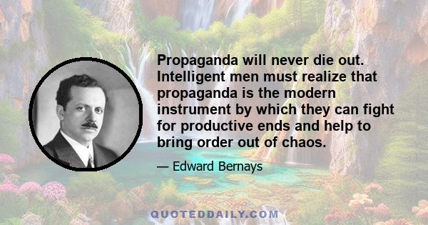 Propaganda will never die out. Intelligent men must realize that propaganda is the modern instrument by which they can fight for productive ends and help to bring order out of chaos.