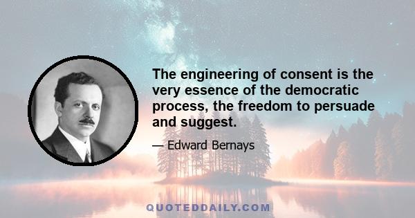 The engineering of consent is the very essence of the democratic process, the freedom to persuade and suggest.