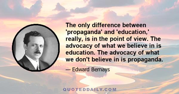 The only difference between 'propaganda' and 'education,' really, is in the point of view. The advocacy of what we believe in is education. The advocacy of what we don't believe in is propaganda.